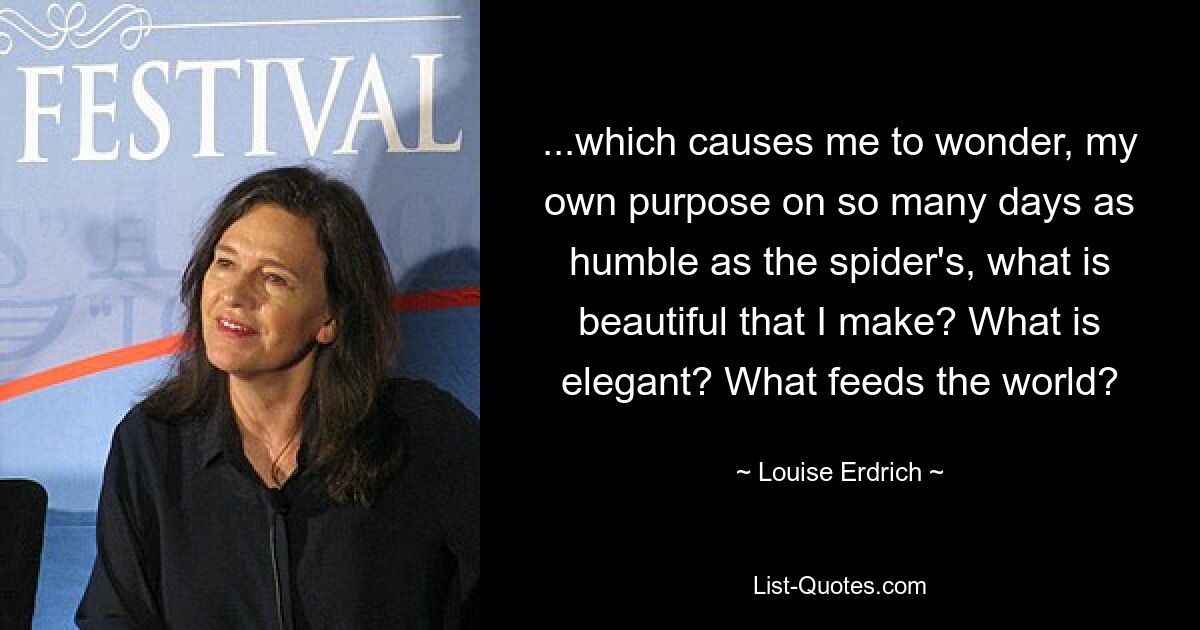 ...which causes me to wonder, my own purpose on so many days as humble as the spider's, what is beautiful that I make? What is elegant? What feeds the world? — © Louise Erdrich