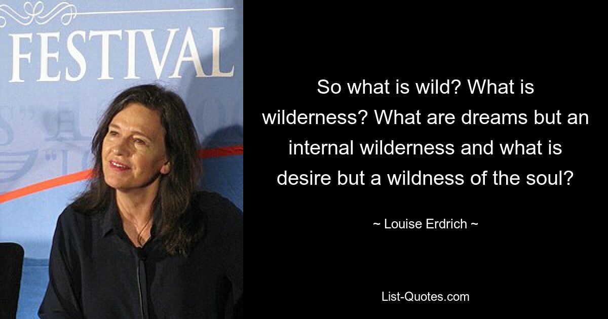 So what is wild? What is wilderness? What are dreams but an internal wilderness and what is desire but a wildness of the soul? — © Louise Erdrich