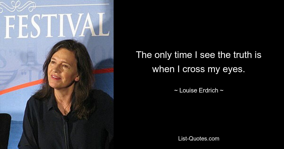 The only time I see the truth is when I cross my eyes. — © Louise Erdrich