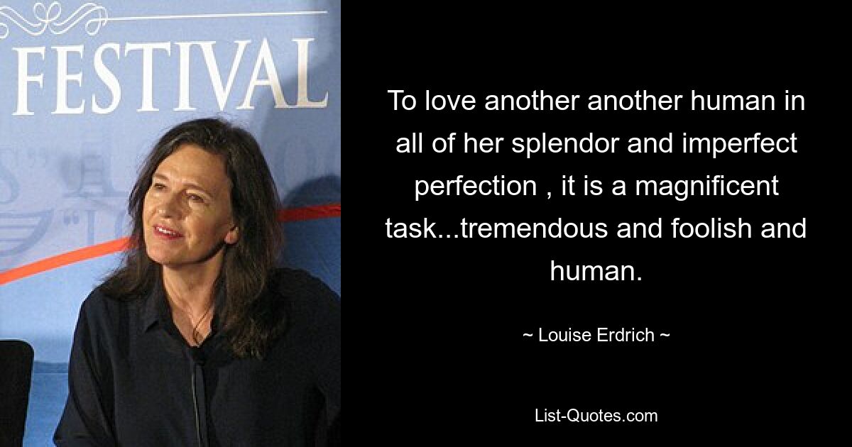 To love another another human in all of her splendor and imperfect perfection , it is a magnificent task...tremendous and foolish and human. — © Louise Erdrich