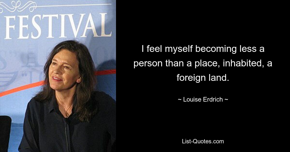 I feel myself becoming less a person than a place, inhabited, a foreign land. — © Louise Erdrich