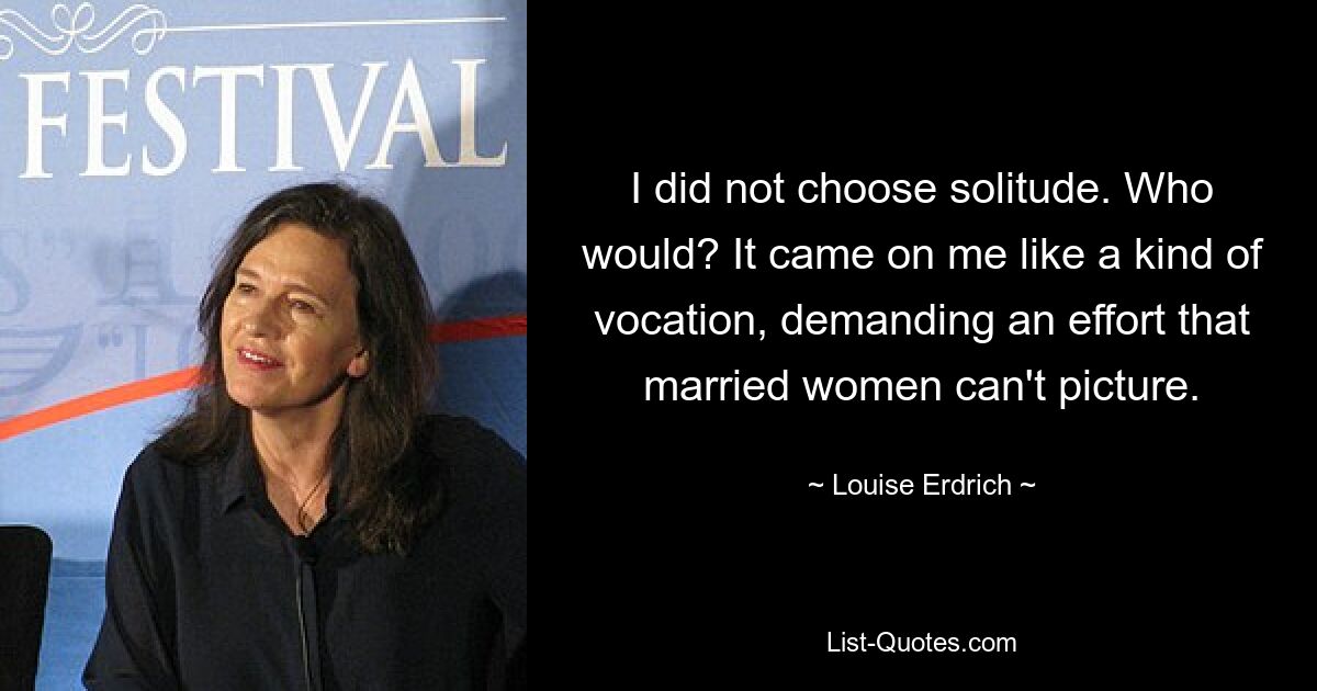 I did not choose solitude. Who would? It came on me like a kind of vocation, demanding an effort that married women can't picture. — © Louise Erdrich