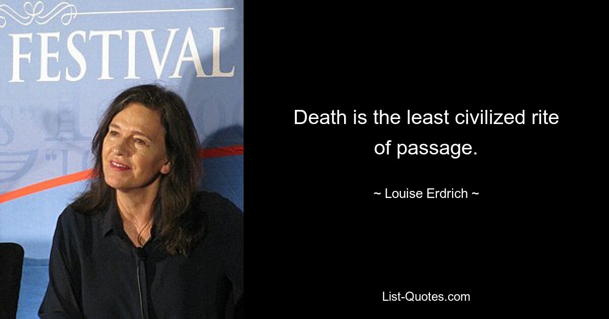 Death is the least civilized rite of passage. — © Louise Erdrich