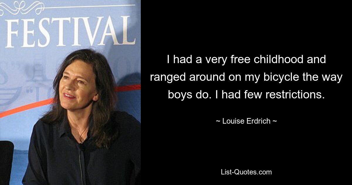 I had a very free childhood and ranged around on my bicycle the way boys do. I had few restrictions. — © Louise Erdrich