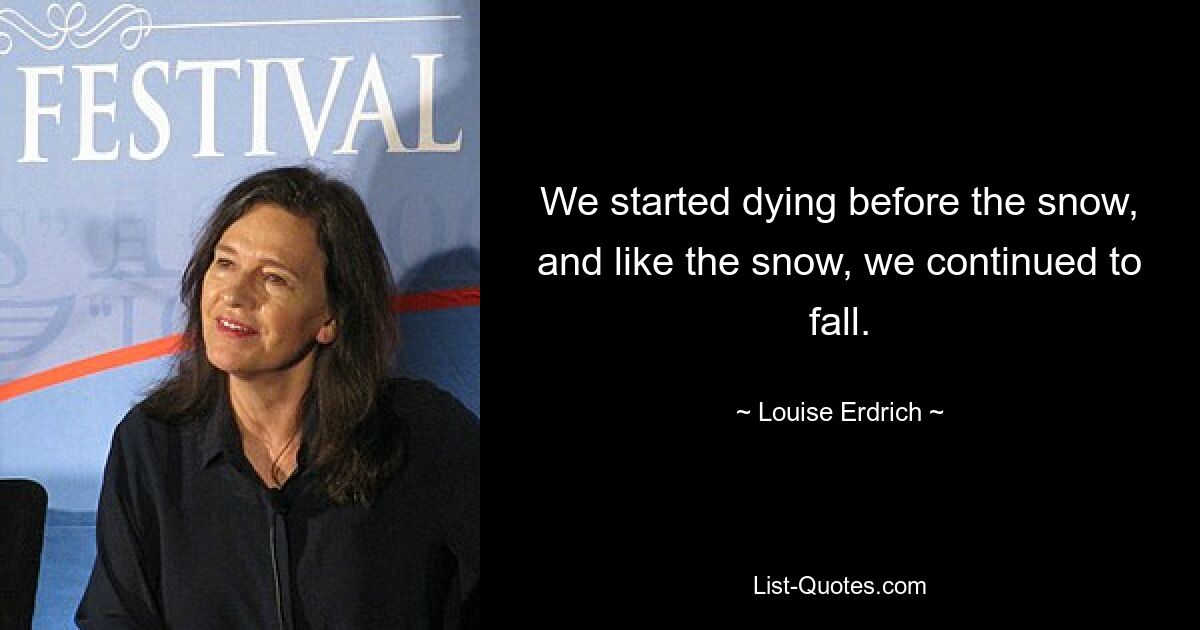 We started dying before the snow, and like the snow, we continued to fall. — © Louise Erdrich