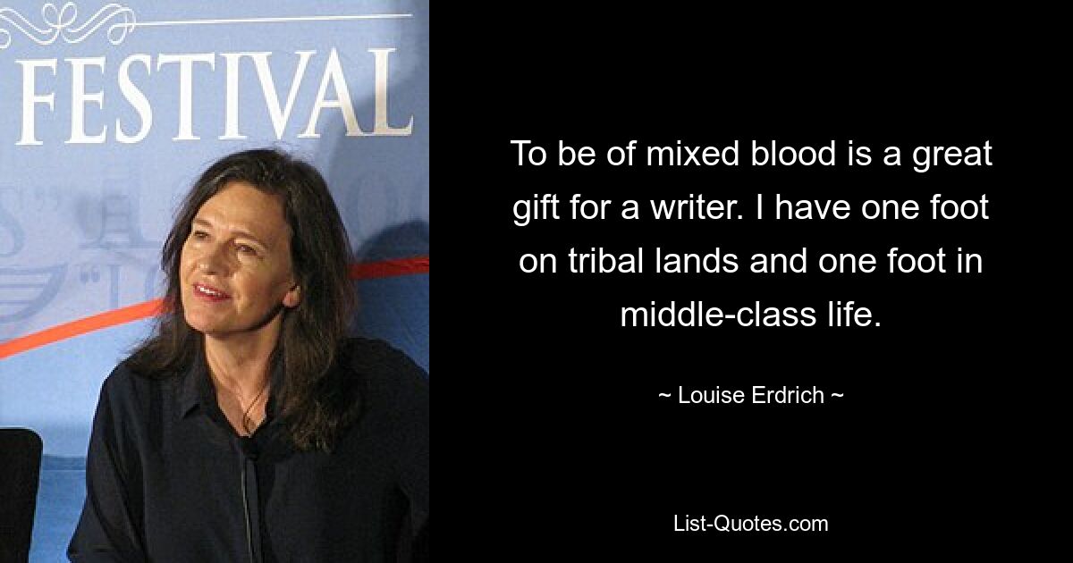 To be of mixed blood is a great gift for a writer. I have one foot on tribal lands and one foot in middle-class life. — © Louise Erdrich