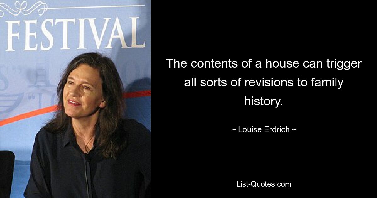 The contents of a house can trigger all sorts of revisions to family history. — © Louise Erdrich