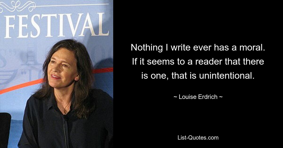 Nothing I write ever has a moral. If it seems to a reader that there is one, that is unintentional. — © Louise Erdrich