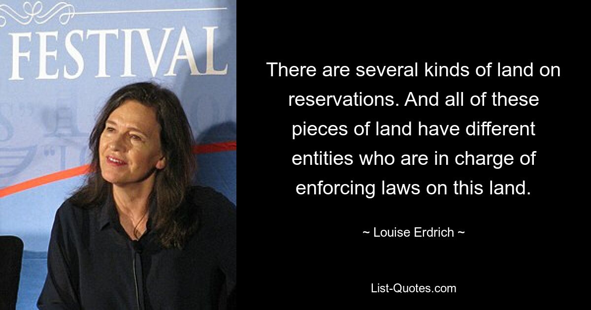 There are several kinds of land on reservations. And all of these pieces of land have different entities who are in charge of enforcing laws on this land. — © Louise Erdrich