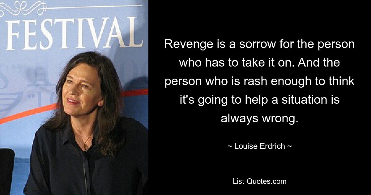 Revenge is a sorrow for the person who has to take it on. And the person who is rash enough to think it's going to help a situation is always wrong. — © Louise Erdrich