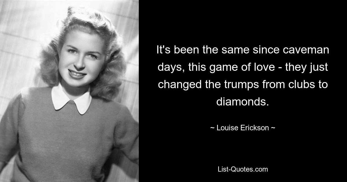 It's been the same since caveman days, this game of love - they just changed the trumps from clubs to diamonds. — © Louise Erickson