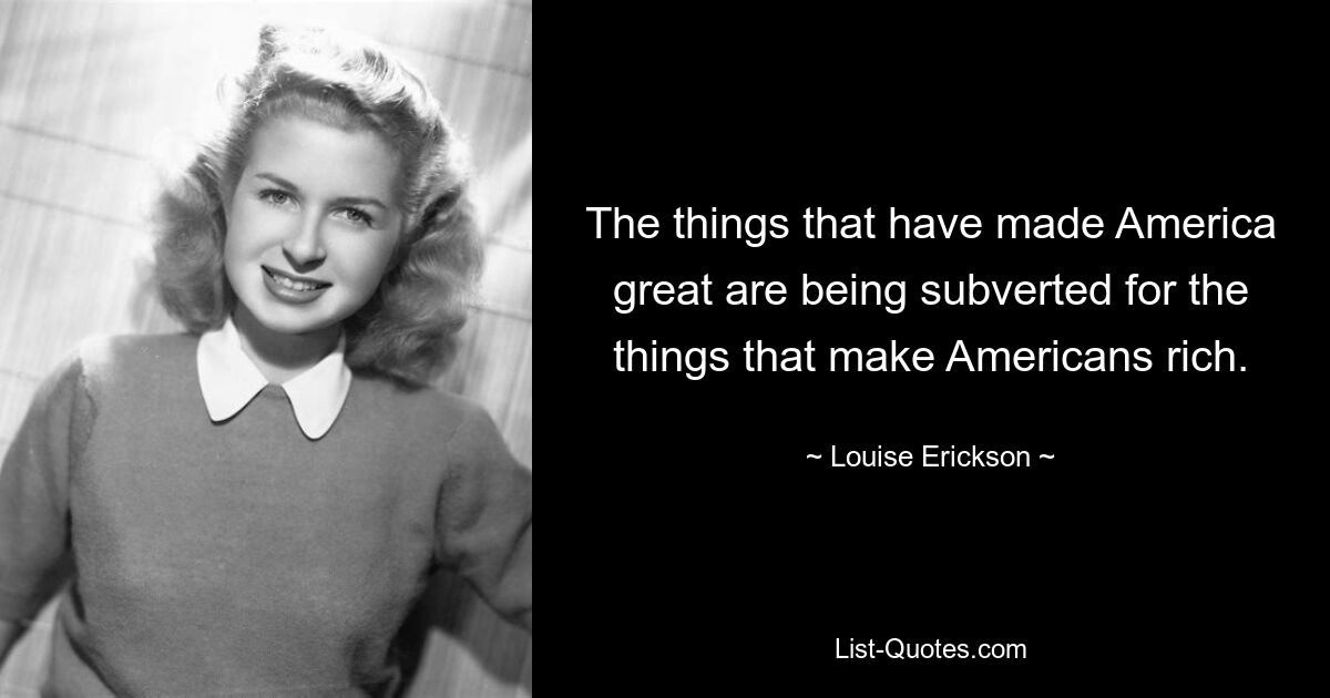 The things that have made America great are being subverted for the things that make Americans rich. — © Louise Erickson