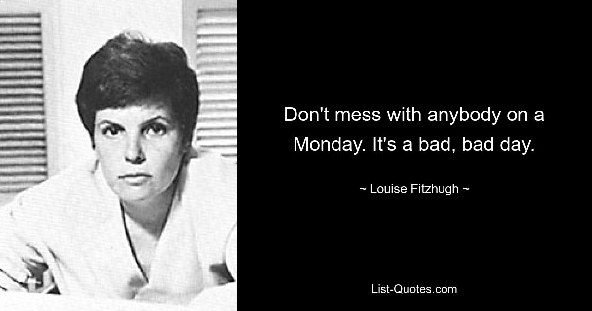 Don't mess with anybody on a Monday. It's a bad, bad day. — © Louise Fitzhugh