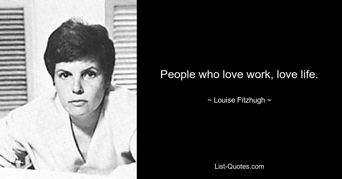 People who love work, love life. — © Louise Fitzhugh