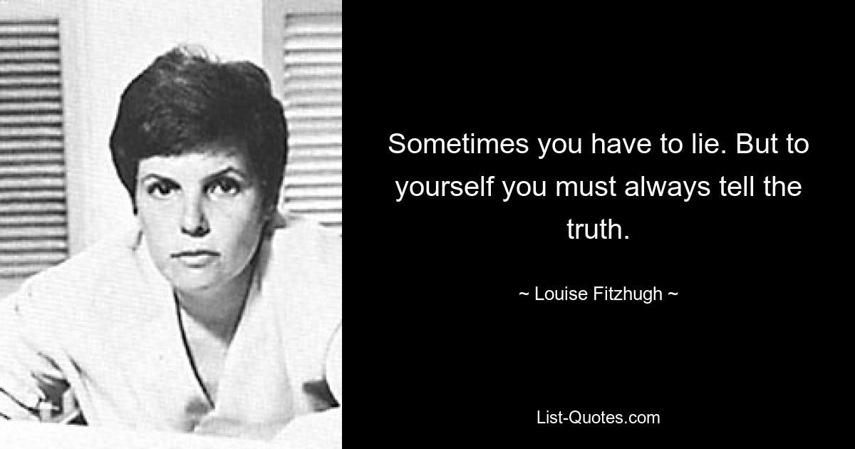 Sometimes you have to lie. But to yourself you must always tell the truth. — © Louise Fitzhugh