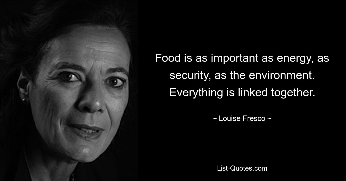 Food is as important as energy, as security, as the environment. Everything is linked together. — © Louise Fresco