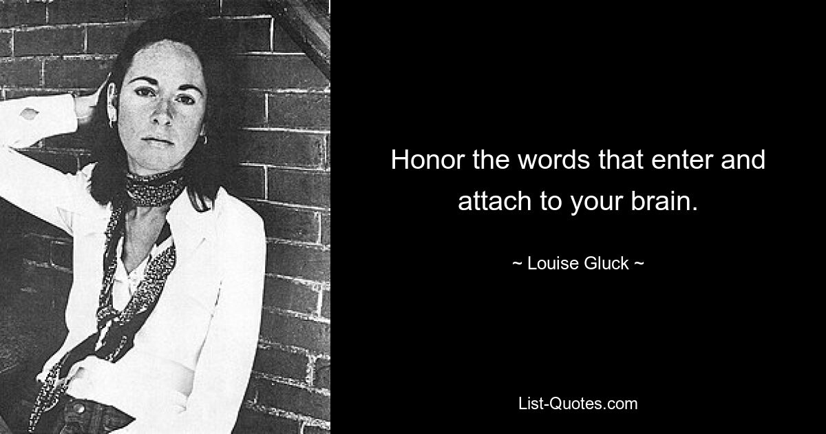 Honor the words that enter and attach to your brain. — © Louise Gluck