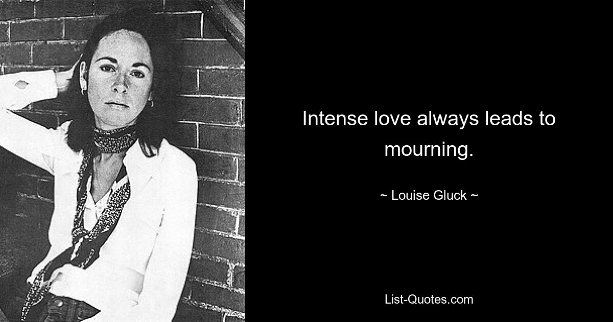 Intense love always leads to mourning. — © Louise Gluck