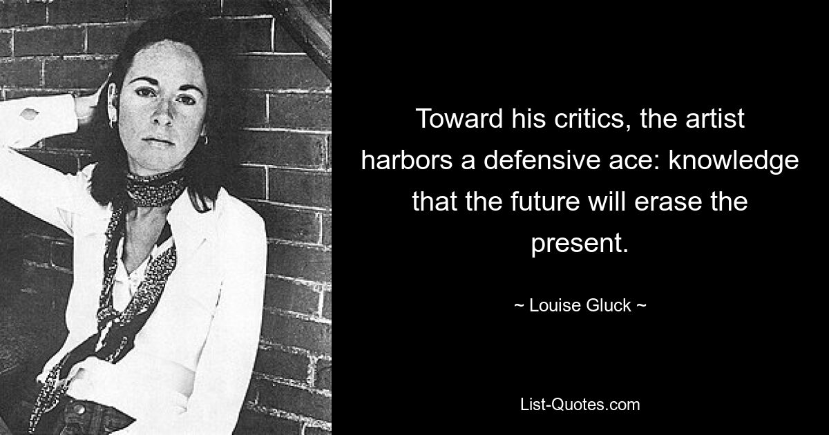 Toward his critics, the artist harbors a defensive ace: knowledge that the future will erase the present. — © Louise Gluck