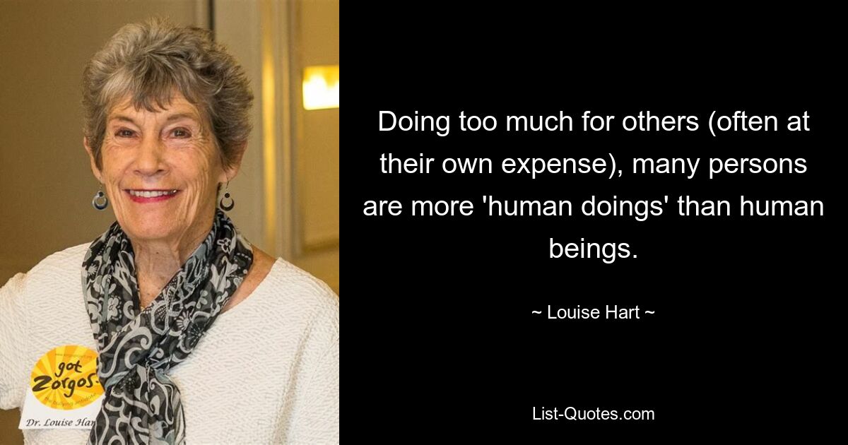 Doing too much for others (often at their own expense), many persons are more 'human doings' than human beings. — © Louise Hart