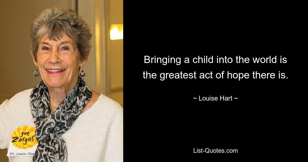 Bringing a child into the world is the greatest act of hope there is. — © Louise Hart