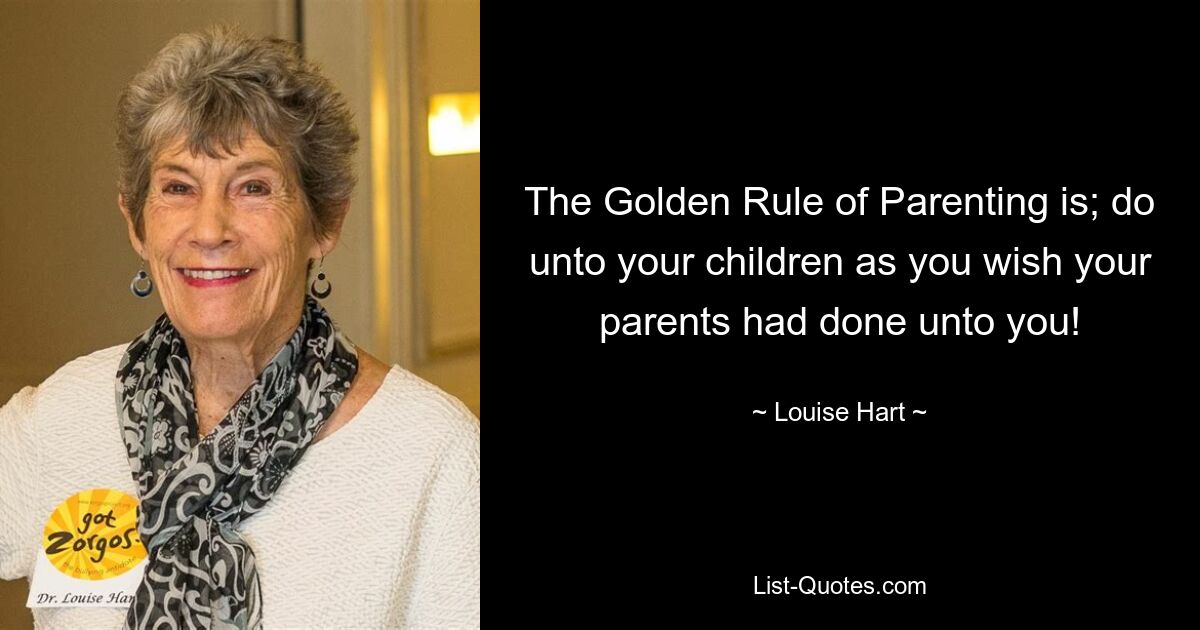 The Golden Rule of Parenting is; do unto your children as you wish your parents had done unto you! — © Louise Hart