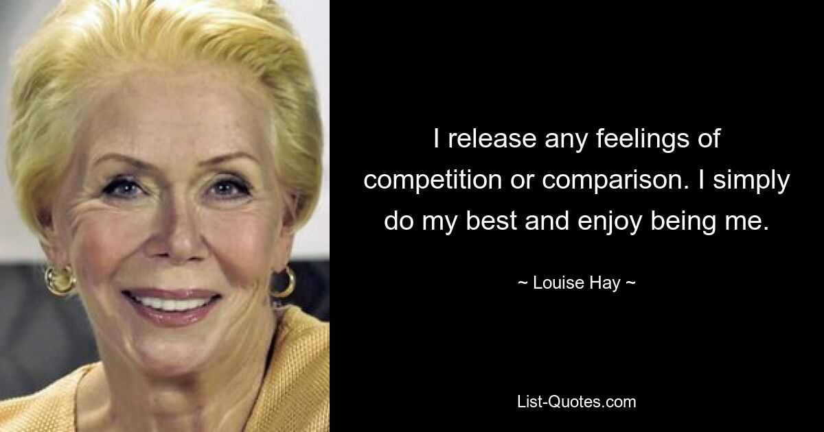 I release any feelings of competition or comparison. I simply do my best and enjoy being me. — © Louise Hay