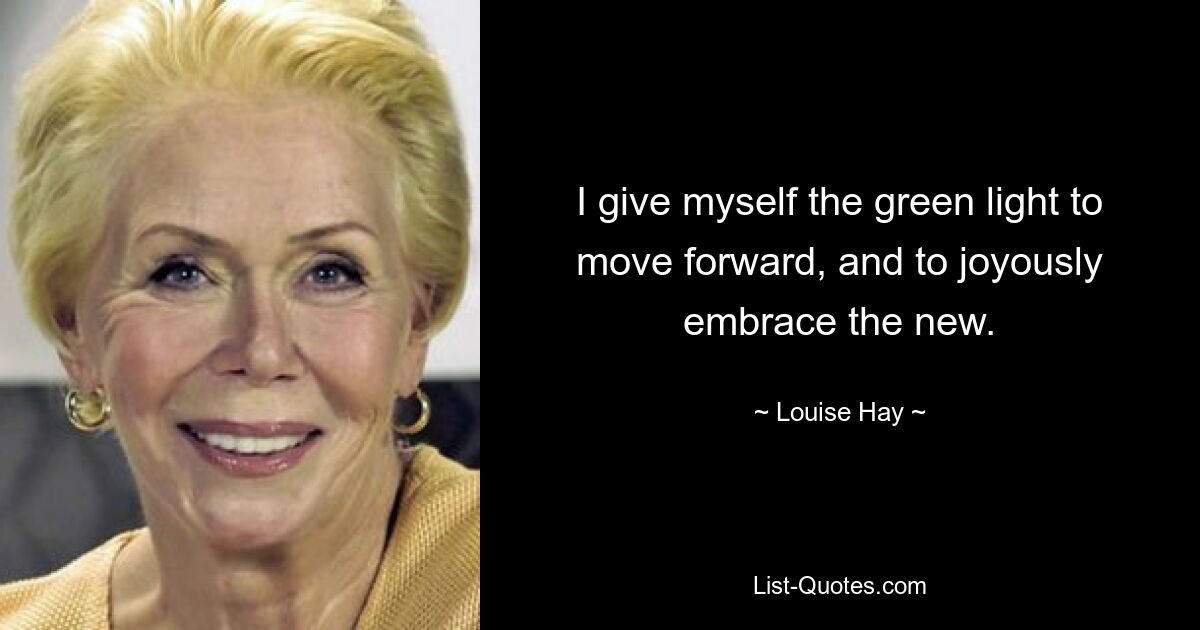 I give myself the green light to move forward, and to joyously embrace the new. — © Louise Hay