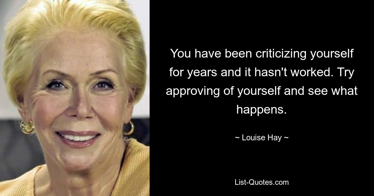 You have been criticizing yourself for years and it hasn't worked. Try approving of yourself and see what happens. — © Louise Hay