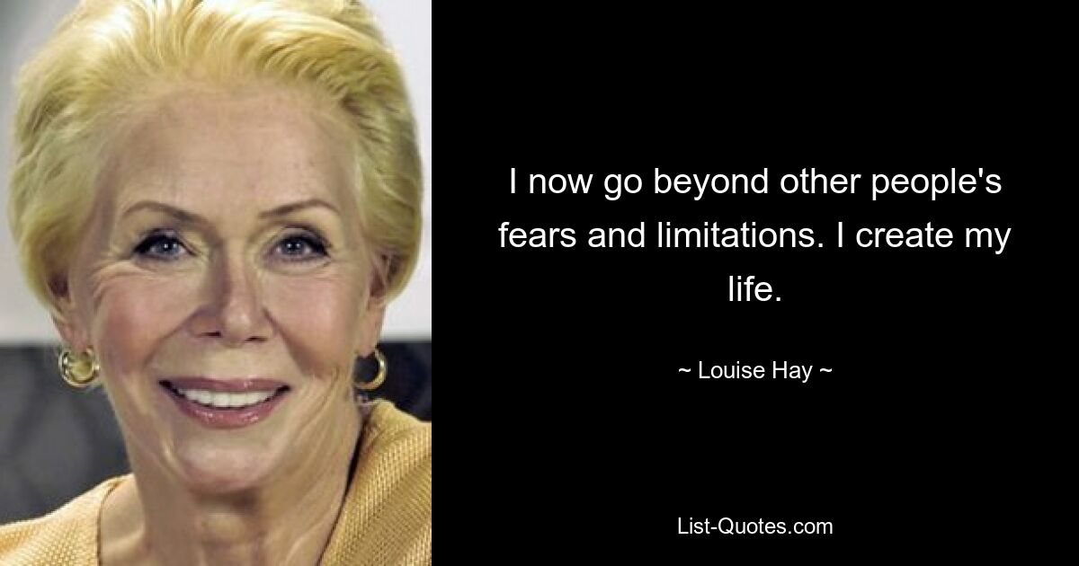 I now go beyond other people's fears and limitations. I create my life. — © Louise Hay