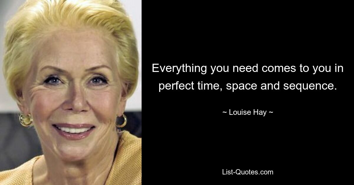 Everything you need comes to you in perfect time, space and sequence. — © Louise Hay