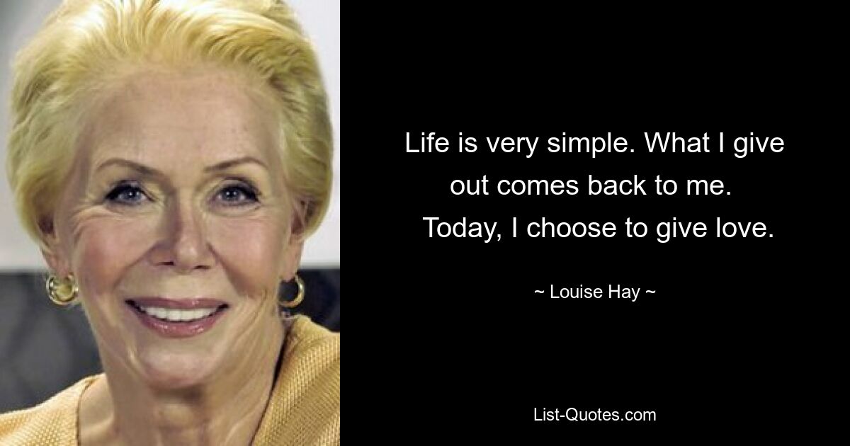 Life is very simple. What I give out comes back to me. 
 Today, I choose to give love. — © Louise Hay