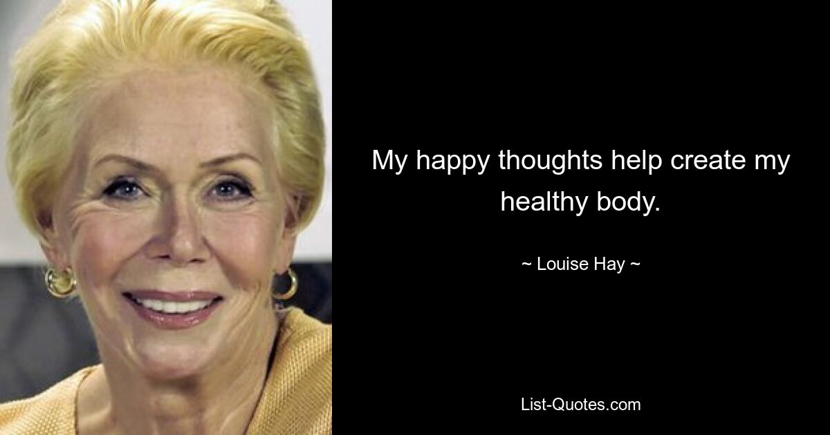 My happy thoughts help create my healthy body. — © Louise Hay