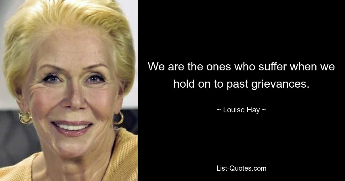 We are the ones who suffer when we hold on to past grievances. — © Louise Hay