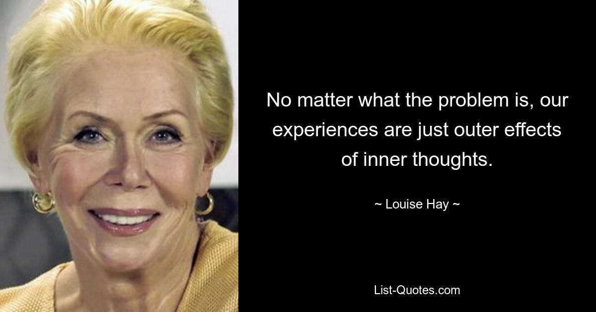 No matter what the problem is, our experiences are just outer effects of inner thoughts. — © Louise Hay