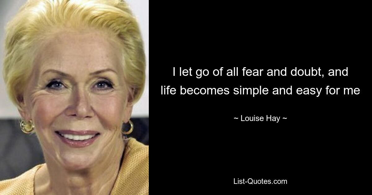 I let go of all fear and doubt, and life becomes simple and easy for me — © Louise Hay