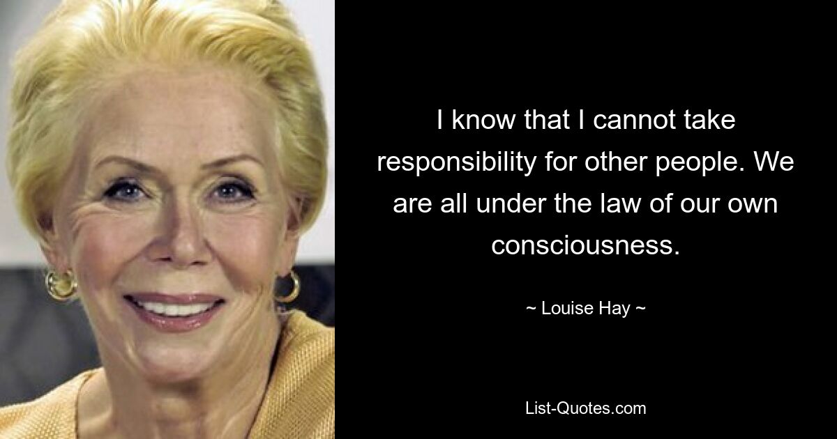 I know that I cannot take responsibility for other people. We are all under the law of our own consciousness. — © Louise Hay