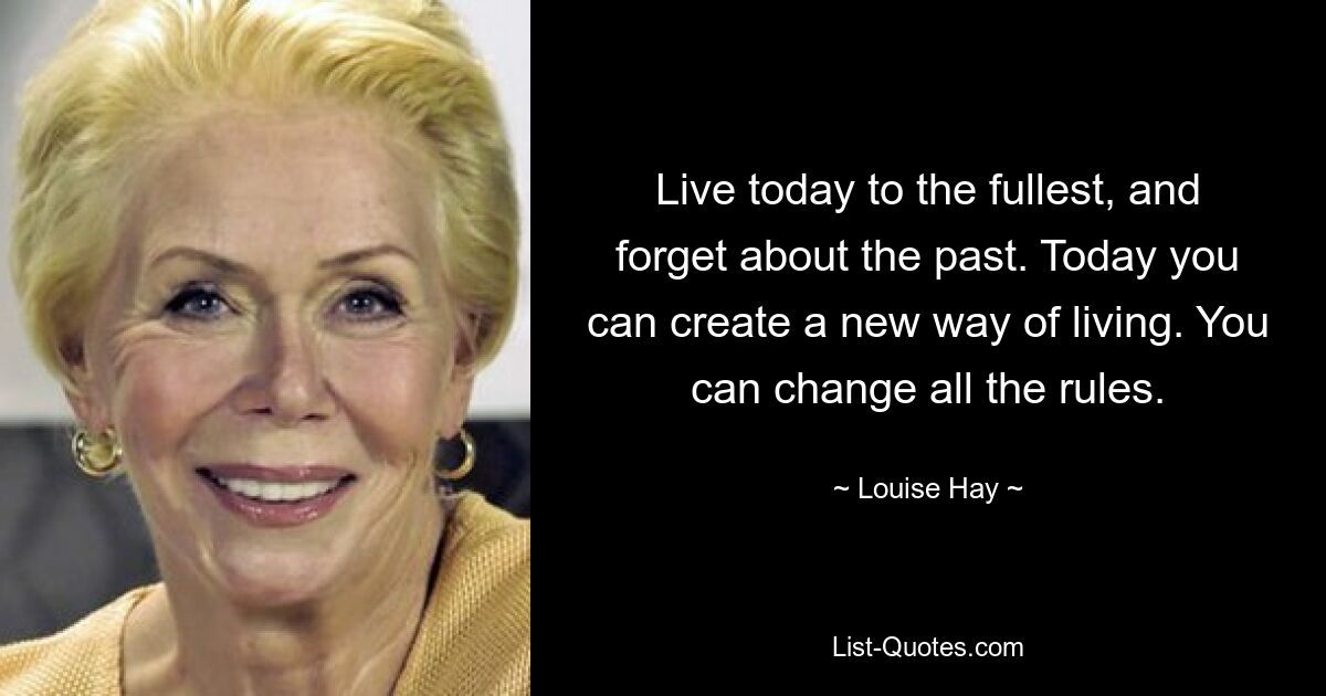 Live today to the fullest, and forget about the past. Today you can create a new way of living. You can change all the rules. — © Louise Hay