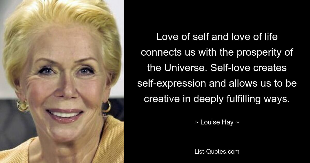 Love of self and love of life connects us with the prosperity of the Universe. Self-love creates self-expression and allows us to be creative in deeply fulfilling ways. — © Louise Hay