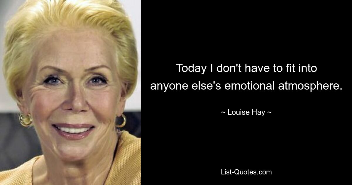 Today I don't have to fit into anyone else's emotional atmosphere. — © Louise Hay