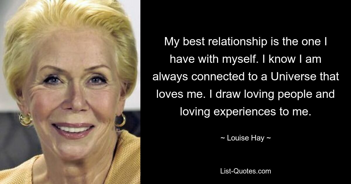 My best relationship is the one I have with myself. I know I am always connected to a Universe that loves me. I draw loving people and loving experiences to me. — © Louise Hay