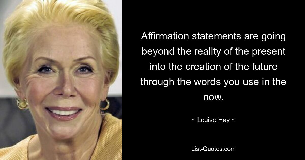 Affirmation statements are going beyond the reality of the present into the creation of the future through the words you use in the now. — © Louise Hay