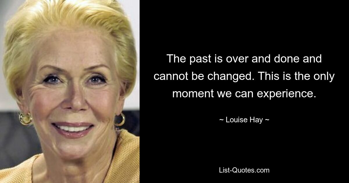 The past is over and done and cannot be changed. This is the only moment we can experience. — © Louise Hay