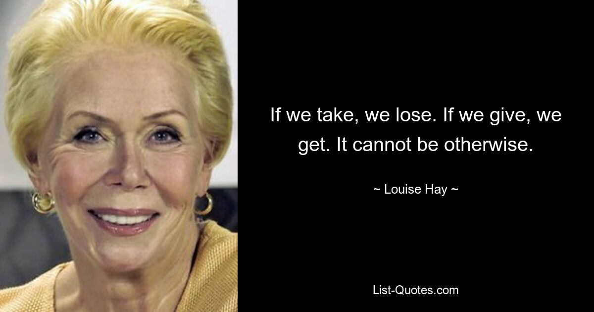 If we take, we lose. If we give, we get. It cannot be otherwise. — © Louise Hay