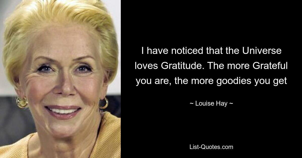 I have noticed that the Universe loves Gratitude. The more Grateful you are, the more goodies you get — © Louise Hay