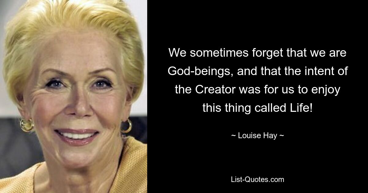 We sometimes forget that we are God-beings, and that the intent of the Creator was for us to enjoy this thing called Life! — © Louise Hay