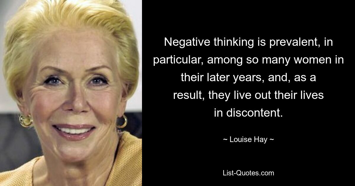 Negative thinking is prevalent, in particular, among so many women in their later years, and, as a result, they live out their lives in discontent. — © Louise Hay