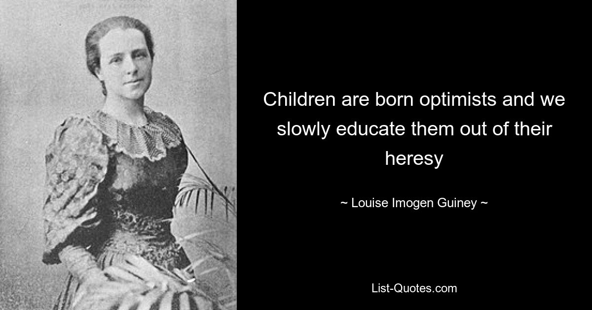 Children are born optimists and we slowly educate them out of their heresy — © Louise Imogen Guiney