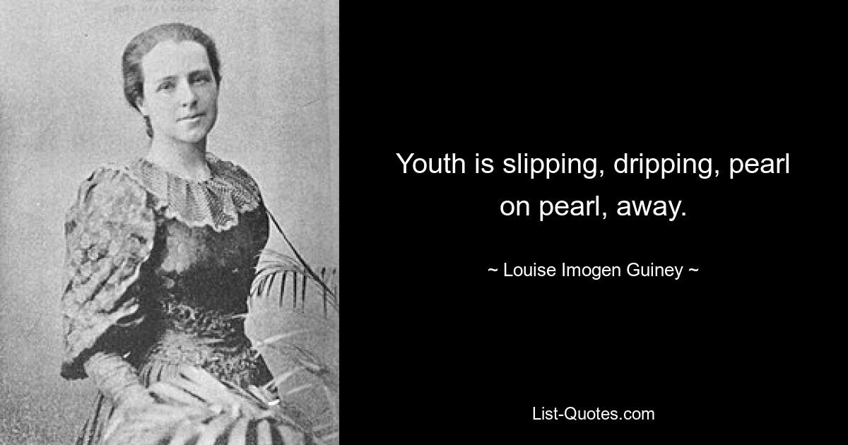 Youth is slipping, dripping, pearl on pearl, away. — © Louise Imogen Guiney