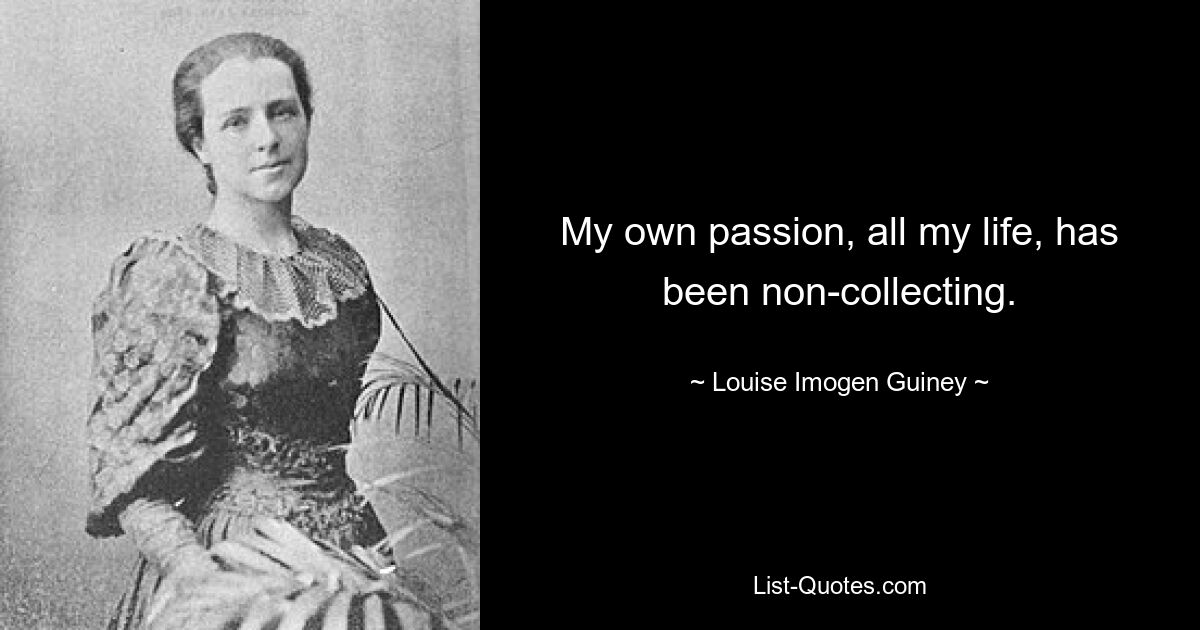 My own passion, all my life, has been non-collecting. — © Louise Imogen Guiney